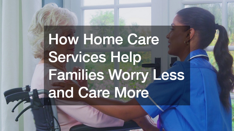 How Home Care Services Help Families Worry Less and Care More
